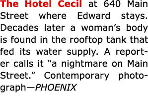 The Hotel Cecil at 640 Main Street where Edward stays. Decades later a woman’s body is found in the rooftop tank that...