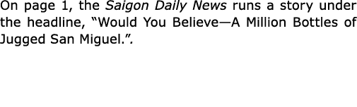 On page 1, the ﻿Saigon Daily News runs a story under the headline, “Would You Believe—A Million Bottles of Jugged San...