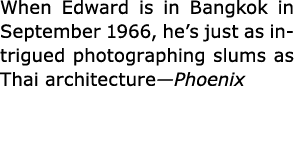 When Edward is in ﻿Bangkok in September 1966, he’s just as intrigued photographing slums as Thai architecture—Phoenix