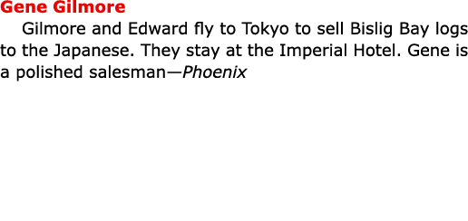 Gene Gilmore Gilmore and Edward fly to ﻿Tokyo to sell ﻿Bislig Bay logs to the Japanese. They stay at the Imperial Ho...