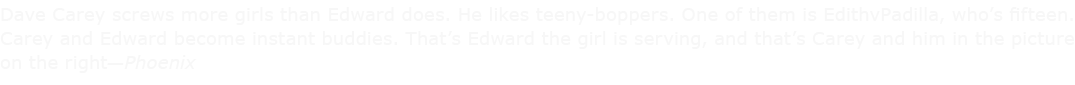 Dave Carey screws more girls than Edward does. He likes teeny boppers. One of them is EdithvPadilla, who’s fifteen. ...