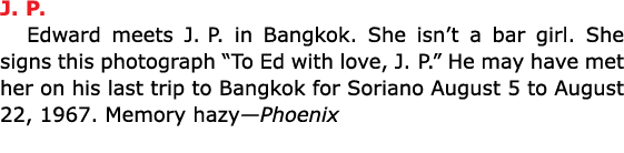 J. P. Edward meets J. P. in ﻿Bangkok. She isn’t a bar girl. She signs this photograph “To Ed with love, J. P.” He may...