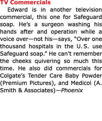 TV Commercials Edward is in another television commercial, this one for ﻿Safeguard soap. He’s a surgeon washing his h...