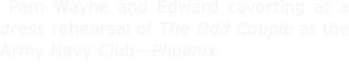  ﻿Pam Wayne and Edward cavorting at a dress rehearsal of ﻿The Odd Couple at the ﻿﻿Army Navy Club—Phoenix 
