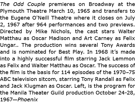 The Odd Couple premieres on Broadway at the Plymouth Theatre March 10, 1965 and transfers to the Eugene O'Neill Thea...