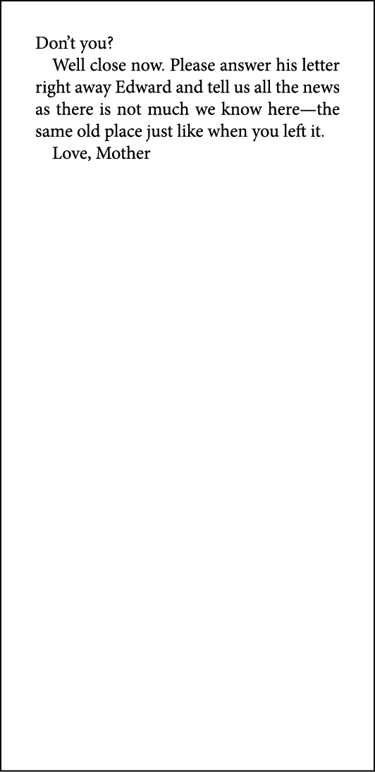 Don’t you? Well close now. Please answer his letter right away Edward and tell us all the news as there is not much w...