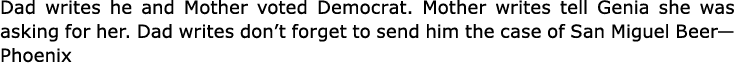 Dad writes he and Mother voted Democrat. Mother writes tell Genia she was asking for her. Dad writes don’t forget to ...