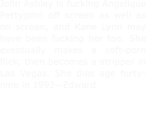 John Ashley is fucking ﻿Angelique Pettyjohn off screen as well as on screen, and ﻿Kane Lynn may have been fucking he...