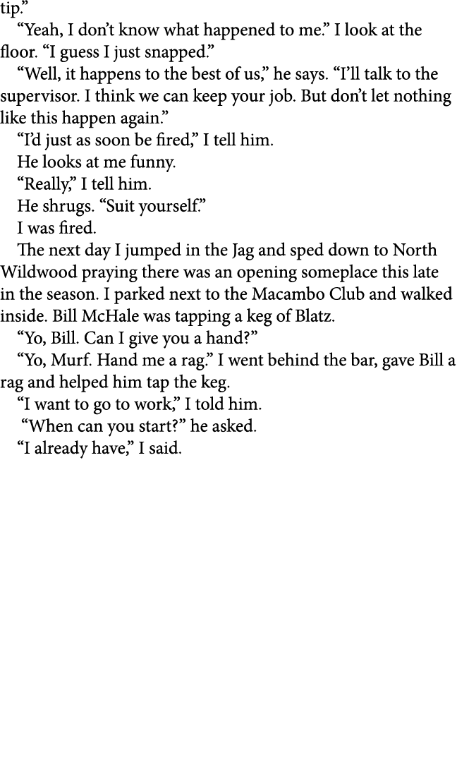 tip.” “Yeah, I don’t know what happened to me.” I look at the floor. “I guess I just snapped.” “Well, it happens to t...