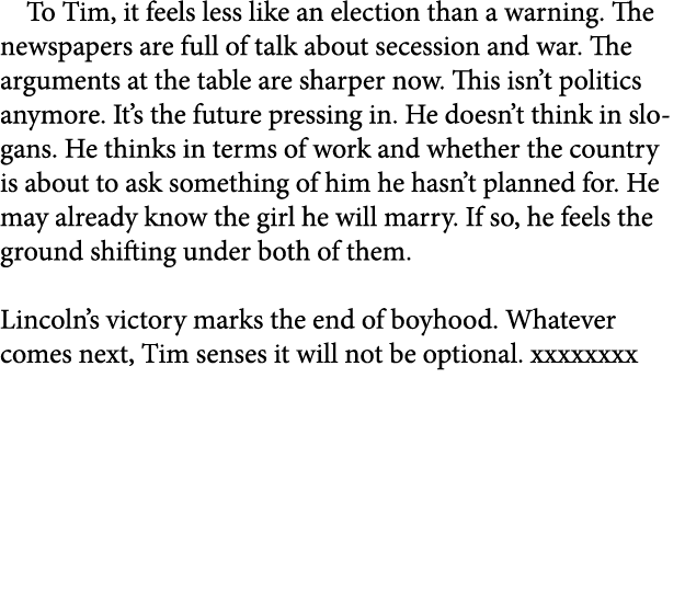 To Tim, it feels less like an election than a warning. The newspapers are full of talk about secession and war. The a...