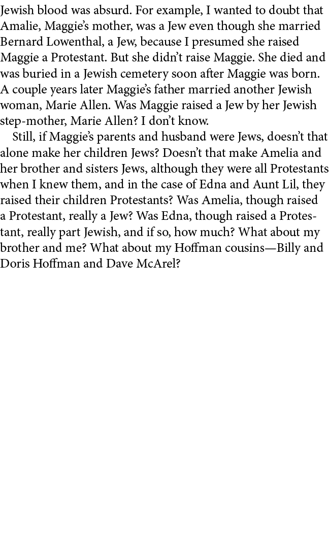 Jewish blood was absurd. For example, I wanted to doubt that ﻿Amalie, Maggie’s mother, was a Jew even though she mar...
