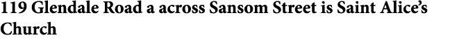 119 Glendale Road a across Sansom Street is Saint Alice’s Church 