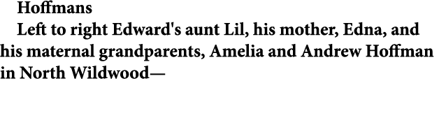 Hoffmans Left to right Edward's aunt Lil, his mother, Edna, and his maternal grandparents, Amelia and ﻿Andrew Hoffman...