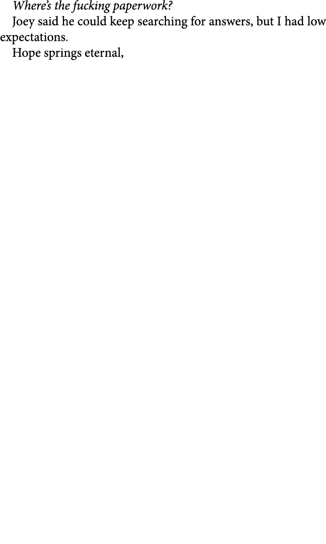 Where’s the fucking paperwork? Joey said he could keep searching for answers, but I had low expectations. Hope spring...