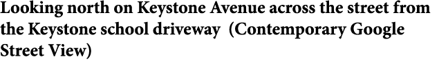 Looking north on Keystone Avenue across the street from the Keystone school driveway (Contemporary Google Street View)