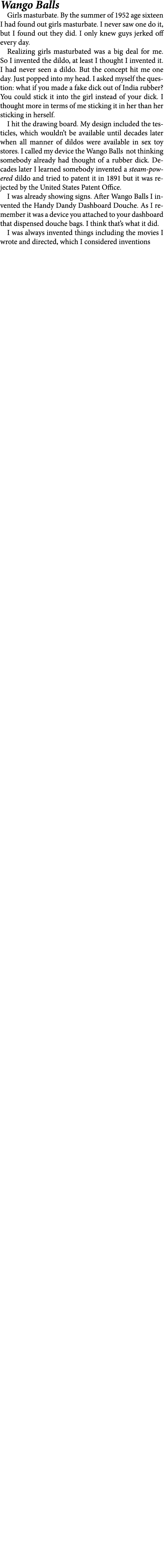 Wango Balls Girls masturbate. By the summer of 1952 age sixteen I had found out girls masturbate. I never saw one do ...