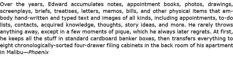 Over the years, Edward accumulates notes, appointment books, photos, drawings, screenplays, briefs, treatises, letter...