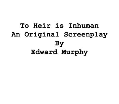  To Heir is Inhuman An Original Screenplay By Edward Murphy