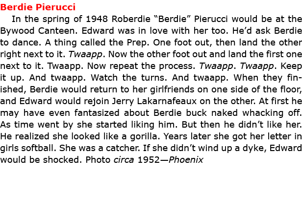 Berdie Pierucci In the spring of 1948 Roberdie “Berdie” Pierucci would be at the ﻿﻿Bywood Canteen. Edward was in love...