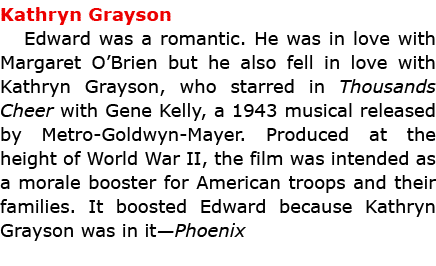 Kathryn Grayson Edward was a romantic. He was in love with Margaret O’Brien but he also fell in love with ﻿Kathryn G...