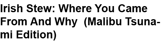 Irish Stew: Where You Came From And Why (Malibu Tsunami Edition) 