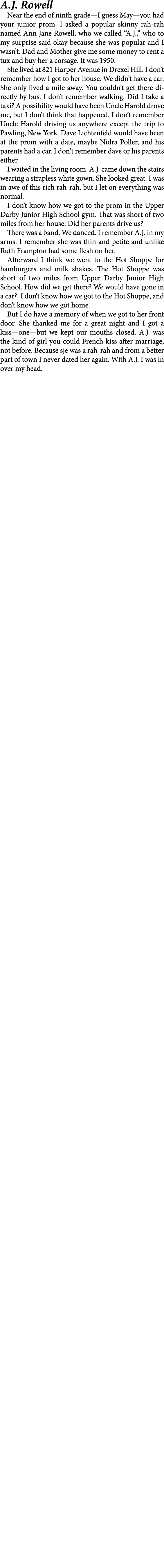 A.J. Rowell Near the end of ninth grade—I guess May—you had your junior prom. I asked a popular skinny ﻿rah rah named...