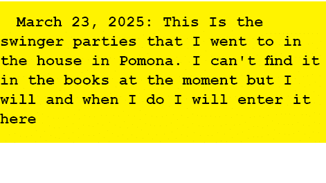 March 23, 2025: This Is the swinger parties that I went to in the house in Pomona. I can't find it in the books at th...